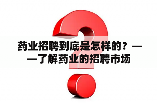  药业招聘到底是怎样的？——了解药业的招聘市场