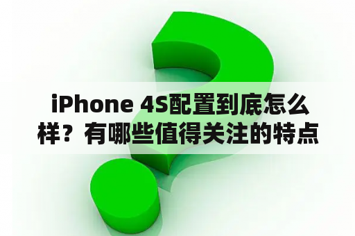  iPhone 4S配置到底怎么样？有哪些值得关注的特点吗？