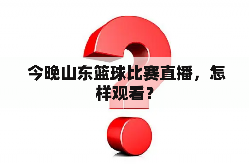  今晚山东篮球比赛直播，怎样观看？