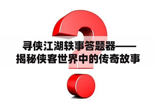  寻侠江湖轶事答题器——揭秘侠客世界中的传奇故事