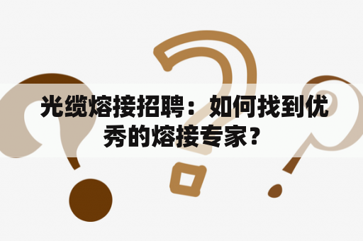  光缆熔接招聘：如何找到优秀的熔接专家？