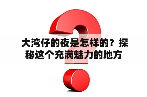  大湾仔的夜是怎样的？探秘这个充满魅力的地方