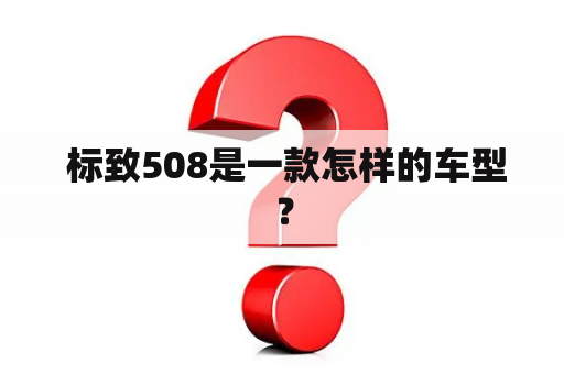  标致508是一款怎样的车型？