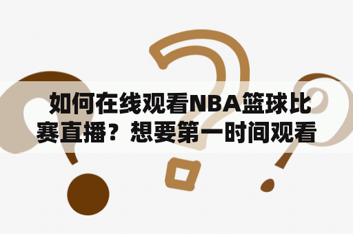  如何在线观看NBA篮球比赛直播？想要第一时间观看NBA各种精彩比赛？不想错过任何一场重要比赛的精彩瞬间？那么，你就需要掌握NBA篮球比赛直播在线观看的方法！以下是一些可行的方法供你参考。