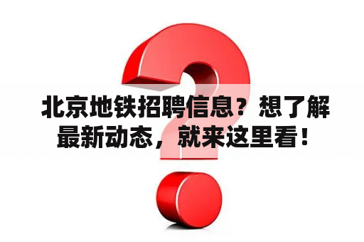  北京地铁招聘信息？想了解最新动态，就来这里看！