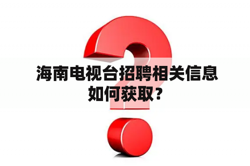  海南电视台招聘相关信息如何获取？