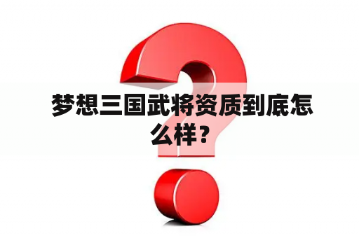  梦想三国武将资质到底怎么样？
