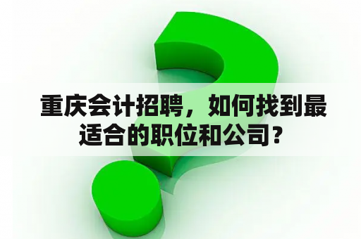  重庆会计招聘，如何找到最适合的职位和公司？