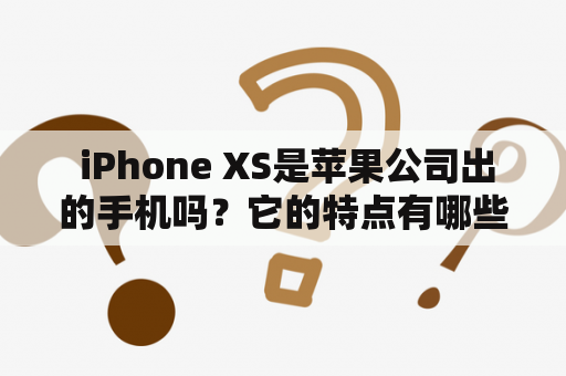  iPhone XS是苹果公司出的手机吗？它的特点有哪些？