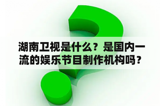  湖南卫视是什么？是国内一流的娱乐节目制作机构吗？