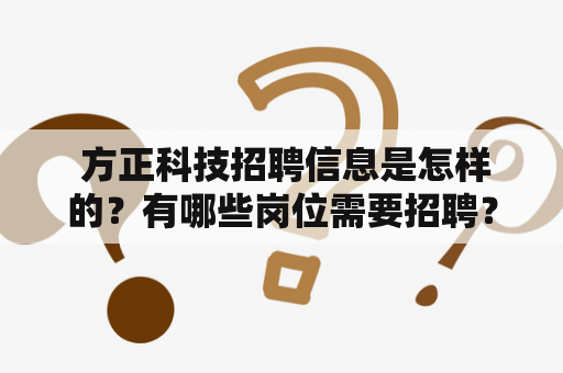  方正科技招聘信息是怎样的？有哪些岗位需要招聘？