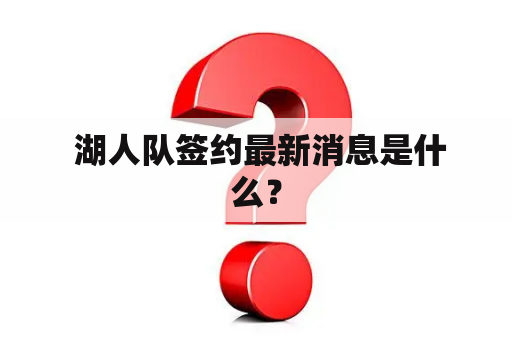  湖人队签约最新消息是什么？