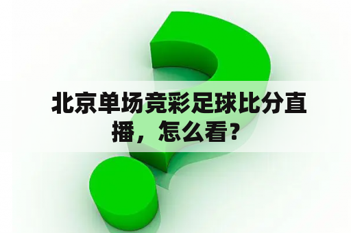  北京单场竞彩足球比分直播，怎么看？