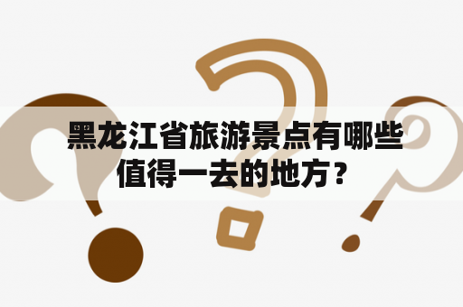  黑龙江省旅游景点有哪些值得一去的地方？