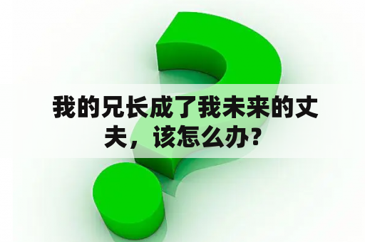  我的兄长成了我未来的丈夫，该怎么办？