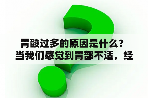  胃酸过多的原因是什么？ 当我们感觉到胃部不适，经常出现胃痛、烧心、反酸，甚至是恶心呕吐的症状时，这都可能是由胃酸过多引起的。那么，是什么原因导致了胃酸过多呢？