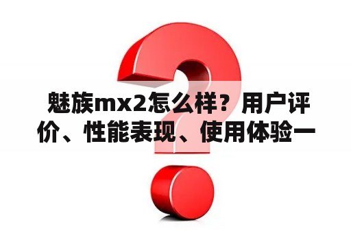  魅族mx2怎么样？用户评价、性能表现、使用体验一网打尽！