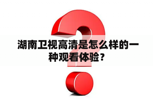  湖南卫视高清是怎么样的一种观看体验？