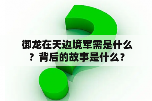  御龙在天边境军需是什么？背后的故事是什么？