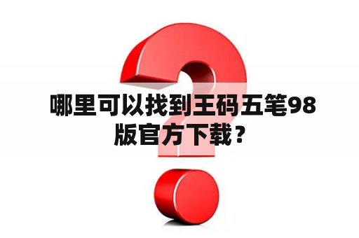  哪里可以找到王码五笔98版官方下载？