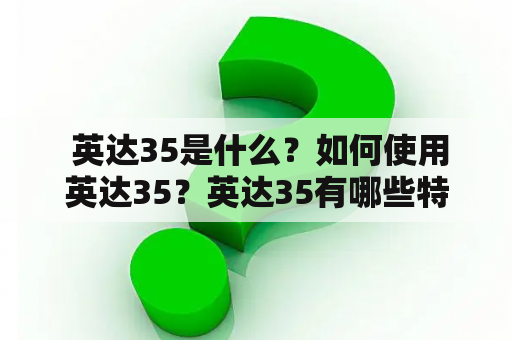  英达35是什么？如何使用英达35？英达35有哪些特点？