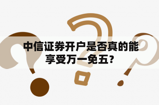  中信证券开户是否真的能享受万一免五？