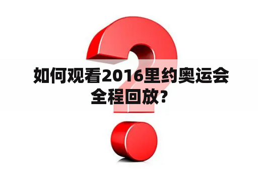  如何观看2016里约奥运会全程回放？