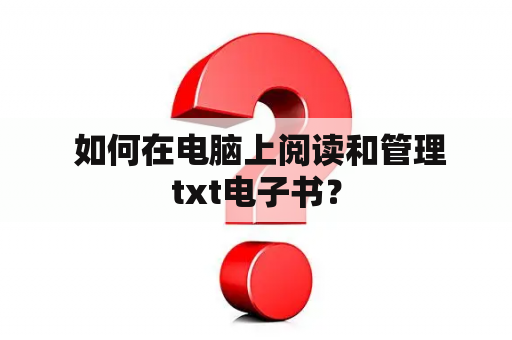  如何在电脑上阅读和管理txt电子书？