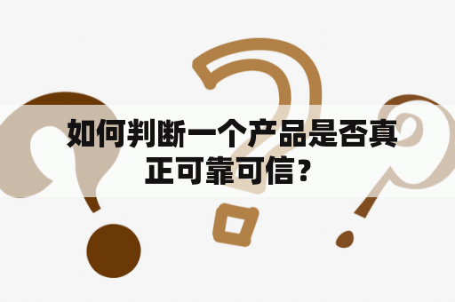  如何判断一个产品是否真正可靠可信？