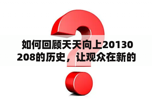  如何回顾天天向上20130208的历史，让观众在新的时代感受节目老友的情怀与创新？