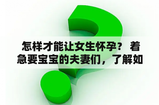  怎样才能让女生怀孕？ 着急要宝宝的夫妻们，了解如何让女生怀孕是非常重要的。以下是一些有助于提高女性生育能力的方法：