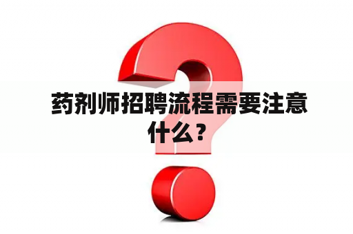  药剂师招聘流程需要注意什么？