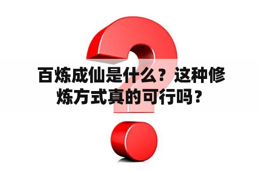  百炼成仙是什么？这种修炼方式真的可行吗？