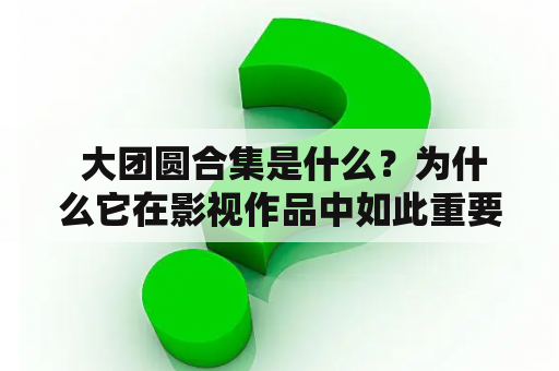  大团圆合集是什么？为什么它在影视作品中如此重要？