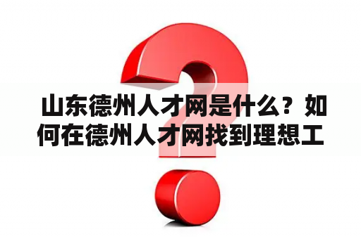  山东德州人才网是什么？如何在德州人才网找到理想工作？