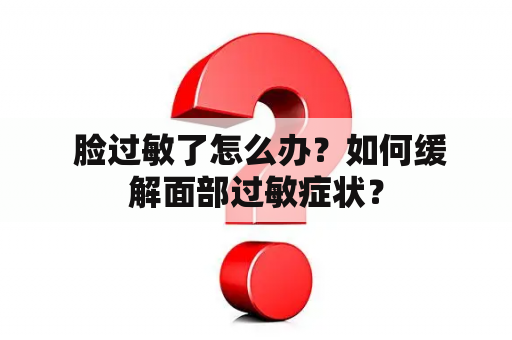  脸过敏了怎么办？如何缓解面部过敏症状？