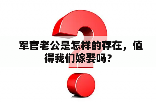   军官老公是怎样的存在，值得我们嫁娶吗？