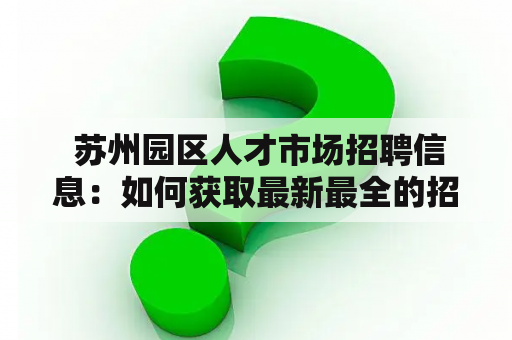  苏州园区人才市场招聘信息：如何获取最新最全的招聘信息？