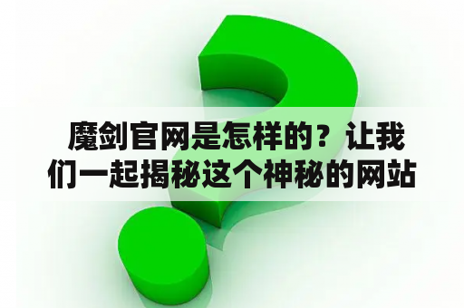  魔剑官网是怎样的？让我们一起揭秘这个神秘的网站！