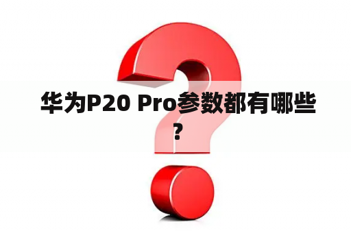  华为P20 Pro参数都有哪些？