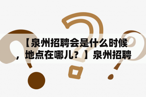  【泉州招聘会是什么时候，地点在哪儿？】泉州招聘会时间地点