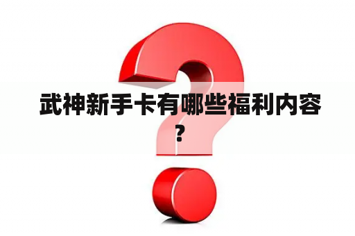  武神新手卡有哪些福利内容？