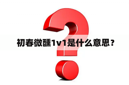  初春微醺1v1是什么意思？