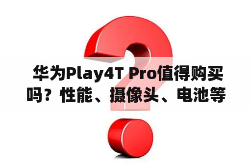  华为Play4T Pro值得购买吗？性能、摄像头、电池等核心功能评测