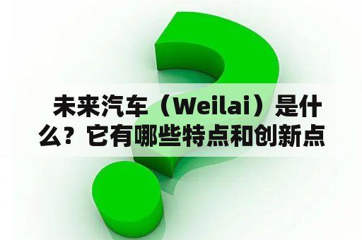   未来汽车（Weilai）是什么？它有哪些特点和创新点？