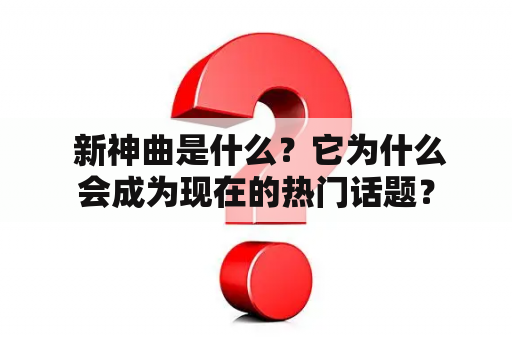  新神曲是什么？它为什么会成为现在的热门话题？