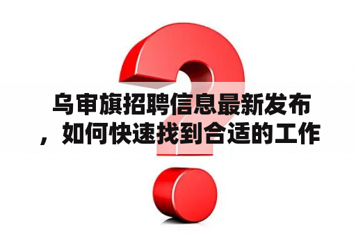  乌审旗招聘信息最新发布，如何快速找到合适的工作？