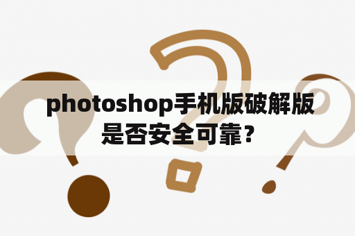  photoshop手机版破解版是否安全可靠？