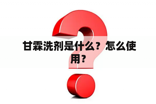  甘霖洗剂是什么？怎么使用？