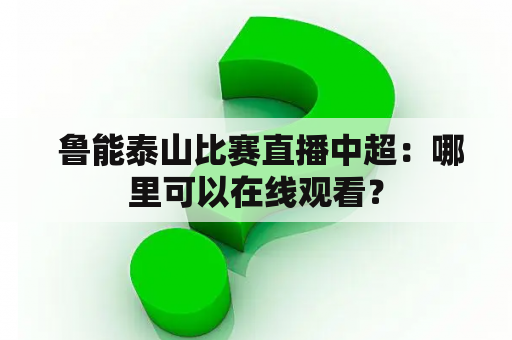  鲁能泰山比赛直播中超：哪里可以在线观看？